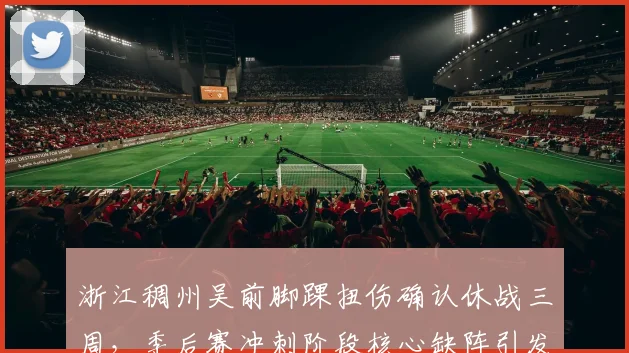 浙江稠州吴前脚踝扭伤确认休战三周，季后赛冲刺阶段核心缺阵引发球迷担忧