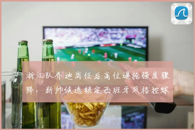 浙江队乔迪离任后高位逼抢强度骤降，新帅候选锁定西班牙风格控球流