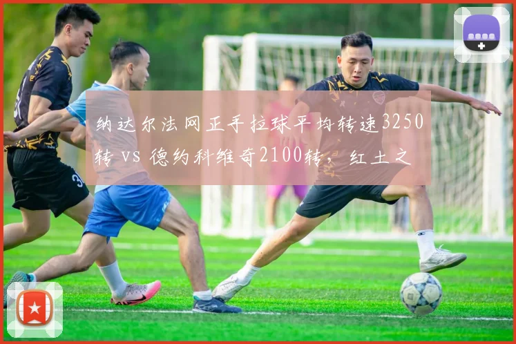 纳达尔法网正手拉球平均转速3250转 vs 德约科维奇2100转，红土之王旋转美学仍占优势