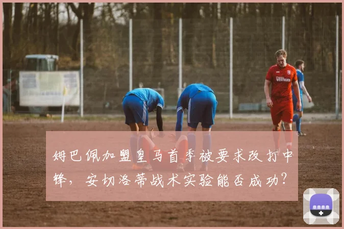 姆巴佩加盟皇马首季被要求改打中锋，安切洛蒂战术实验能否成功？