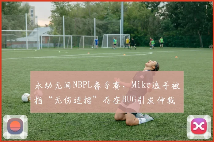 永劫无间NBPL春季赛，Mike选手被指“无伤连招”存在BUG引发仲裁